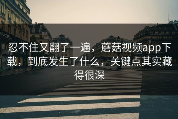 忍不住又翻了一遍，蘑菇视频app下载，到底发生了什么，关键点其实藏得很深