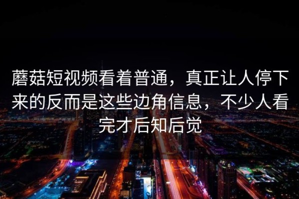 蘑菇短视频看着普通，真正让人停下来的反而是这些边角信息，不少人看完才后知后觉
