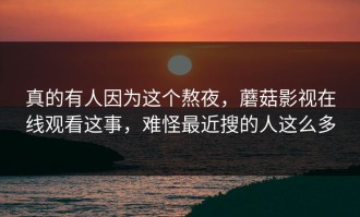 真的有人因为这个熬夜，蘑菇影视在线观看这事，难怪最近搜的人这么多