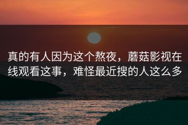 真的有人因为这个熬夜，蘑菇影视在线观看这事，难怪最近搜的人这么多