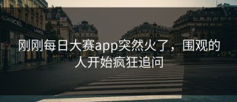 刚刚每日大赛app突然火了，围观的人开始疯狂追问