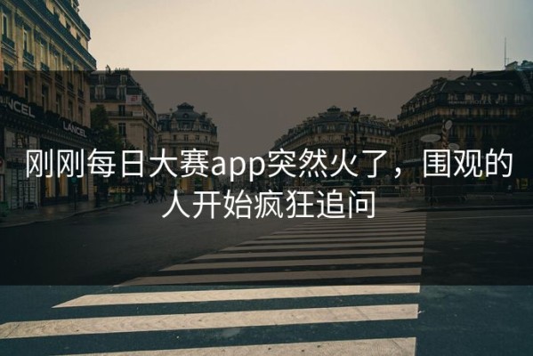 刚刚每日大赛app突然火了，围观的人开始疯狂追问