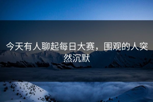 今天有人聊起每日大赛，围观的人突然沉默