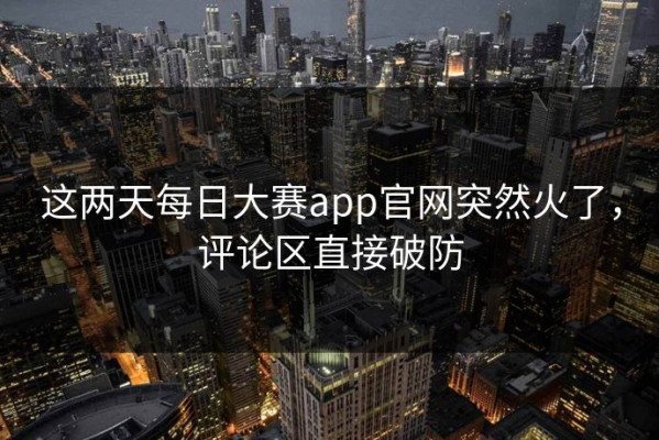 这两天每日大赛app官网突然火了，评论区直接破防