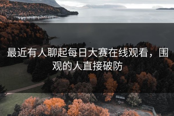 最近有人聊起每日大赛在线观看，围观的人直接破防