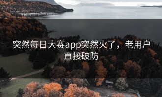 突然每日大赛app突然火了，老用户直接破防