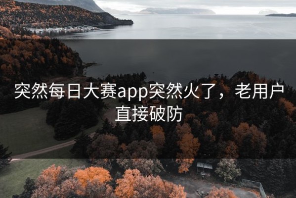 突然每日大赛app突然火了，老用户直接破防