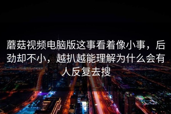 蘑菇视频电脑版这事看着像小事，后劲却不小，越扒越能理解为什么会有人反复去搜