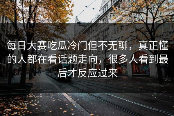 每日大赛吃瓜冷门但不无聊，真正懂的人都在看话题走向，很多人看到最后才反应过来