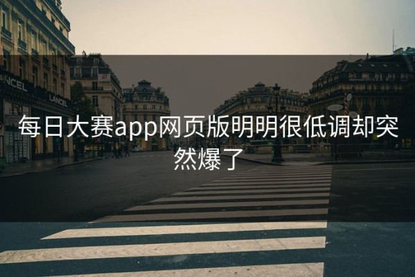 每日大赛app网页版明明很低调却突然爆了