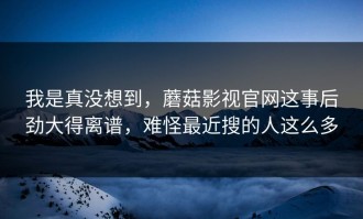 我是真没想到，蘑菇影视官网这事后劲大得离谱，难怪最近搜的人这么多