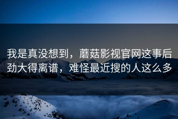 我是真没想到，蘑菇影视官网这事后劲大得离谱，难怪最近搜的人这么多