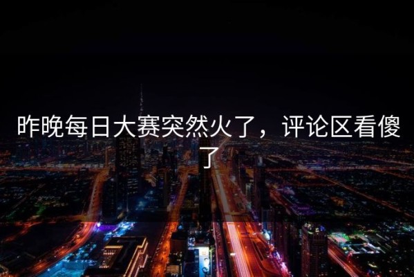 昨晚每日大赛突然火了，评论区看傻了