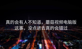真的会有人不知道，蘑菇视频电脑版这事，没点进去真的会错过