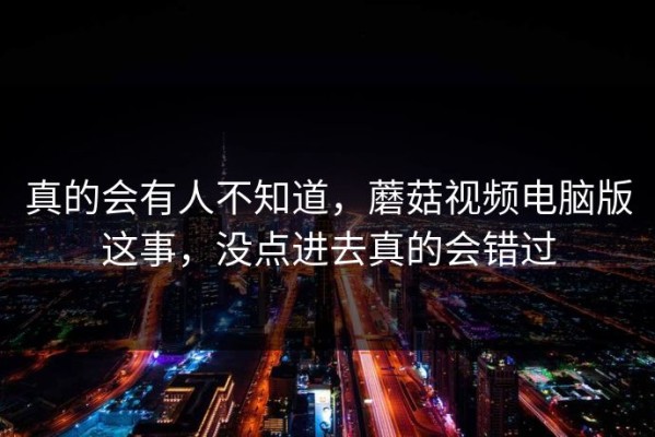真的会有人不知道，蘑菇视频电脑版这事，没点进去真的会错过