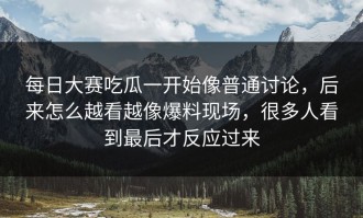 每日大赛吃瓜一开始像普通讨论，后来怎么越看越像爆料现场，很多人看到最后才反应过来