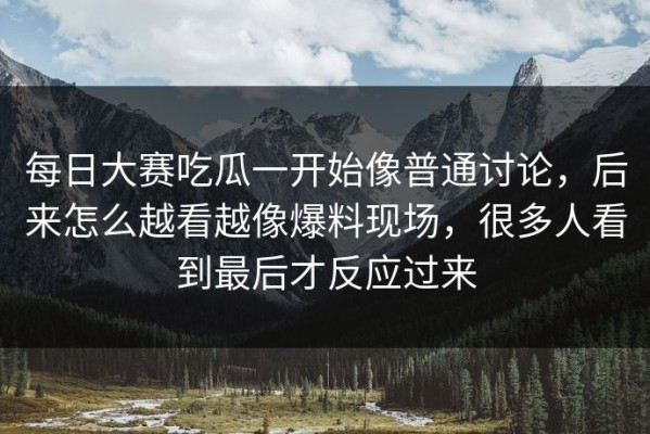 每日大赛吃瓜一开始像普通讨论，后来怎么越看越像爆料现场，很多人看到最后才反应过来
