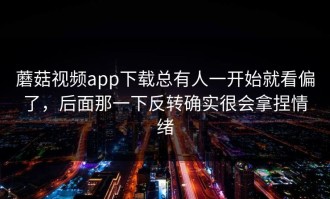 蘑菇视频app下载总有人一开始就看偏了，后面那一下反转确实很会拿捏情绪