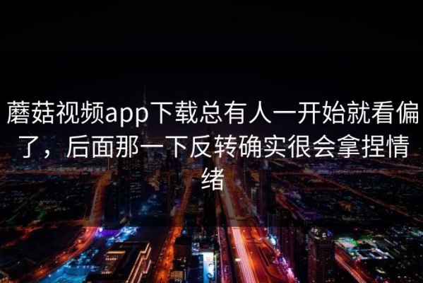 蘑菇视频app下载总有人一开始就看偏了，后面那一下反转确实很会拿捏情绪