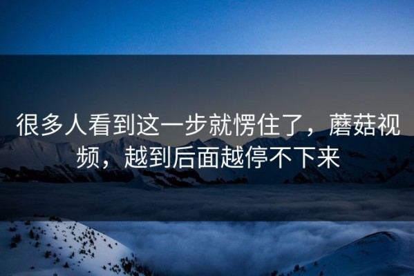 很多人看到这一步就愣住了，蘑菇视频，越到后面越停不下来