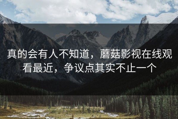 真的会有人不知道，蘑菇影视在线观看最近，争议点其实不止一个