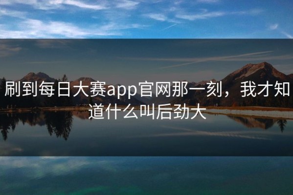 刷到每日大赛app官网那一刻，我才知道什么叫后劲大
