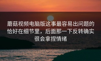 蘑菇视频电脑版这事最容易出问题的恰好在细节里，后面那一下反转确实很会拿捏情绪