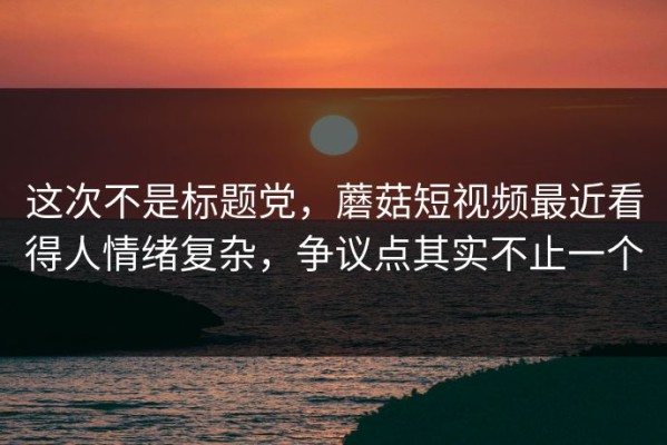 这次不是标题党，蘑菇短视频最近看得人情绪复杂，争议点其实不止一个