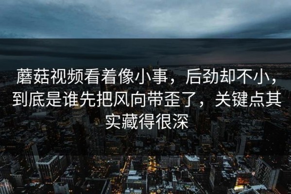 蘑菇视频看着像小事，后劲却不小，到底是谁先把风向带歪了，关键点其实藏得很深