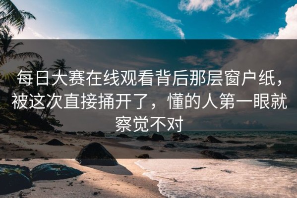 每日大赛在线观看背后那层窗户纸，被这次直接捅开了，懂的人第一眼就察觉不对