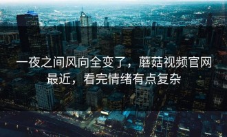 一夜之间风向全变了，蘑菇视频官网最近，看完情绪有点复杂