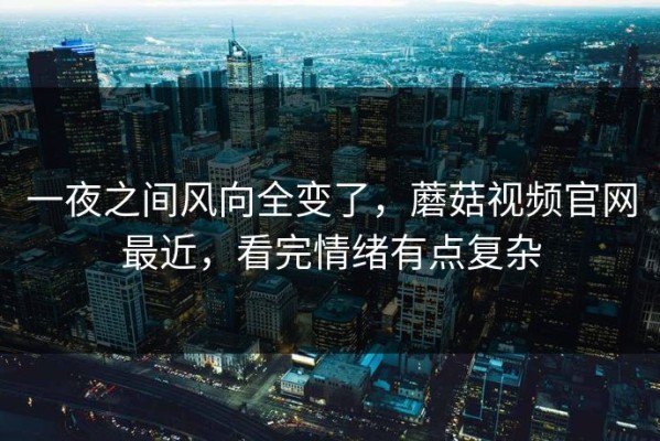 一夜之间风向全变了，蘑菇视频官网最近，看完情绪有点复杂