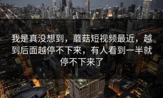 我是真没想到，蘑菇短视频最近，越到后面越停不下来，有人看到一半就停不下来了