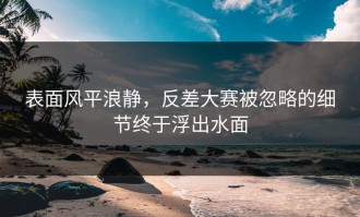 表面风平浪静，反差大赛被忽略的细节终于浮出水面