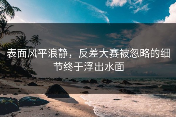 表面风平浪静，反差大赛被忽略的细节终于浮出水面