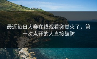 最近每日大赛在线观看突然火了，第一次点开的人直接破防