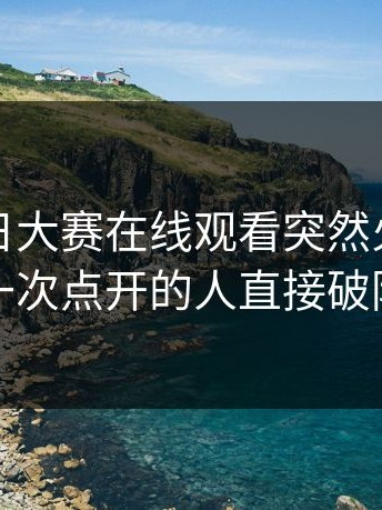 最近每日大赛在线观看突然火了，第一次点开的人直接破防
