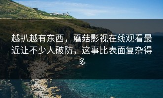 越扒越有东西，蘑菇影视在线观看最近让不少人破防，这事比表面复杂得多