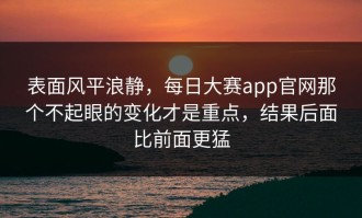表面风平浪静，每日大赛app官网那个不起眼的变化才是重点，结果后面比前面更猛