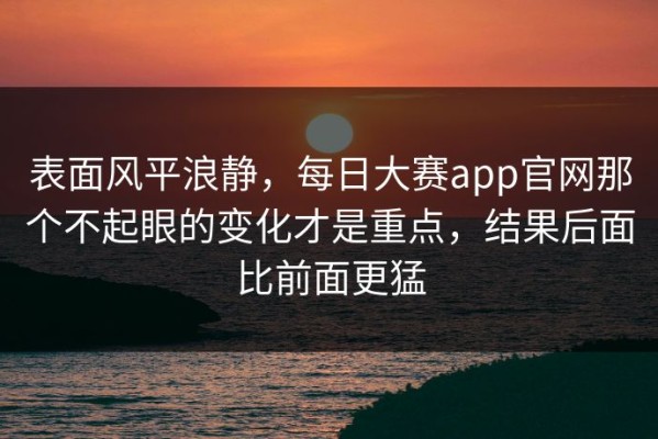 表面风平浪静，每日大赛app官网那个不起眼的变化才是重点，结果后面比前面更猛