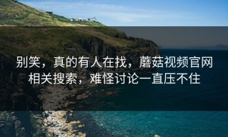 别笑，真的有人在找，蘑菇视频官网相关搜索，难怪讨论一直压不住