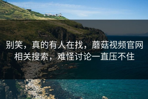 别笑，真的有人在找，蘑菇视频官网相关搜索，难怪讨论一直压不住