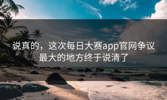 说真的，这次每日大赛app官网争议最大的地方终于说清了