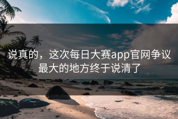 说真的，这次每日大赛app官网争议最大的地方终于说清了