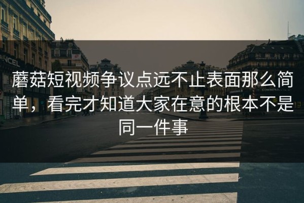 蘑菇短视频争议点远不止表面那么简单，看完才知道大家在意的根本不是同一件事