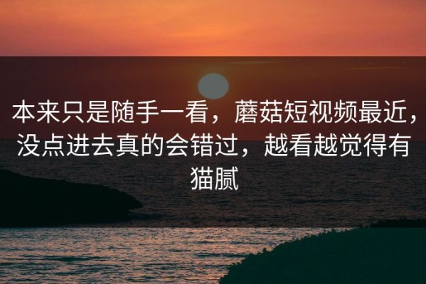 本来只是随手一看，蘑菇短视频最近，没点进去真的会错过，越看越觉得有猫腻