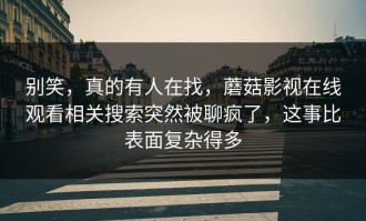 别笑，真的有人在找，蘑菇影视在线观看相关搜索突然被聊疯了，这事比表面复杂得多