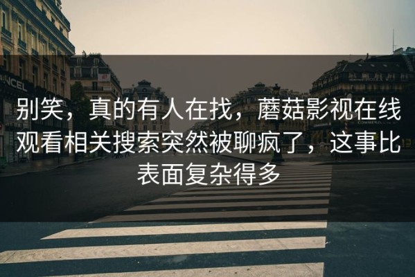 别笑，真的有人在找，蘑菇影视在线观看相关搜索突然被聊疯了，这事比表面复杂得多