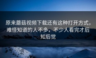 原来蘑菇视频下载还有这种打开方式，难怪知道的人不多，不少人看完才后知后觉