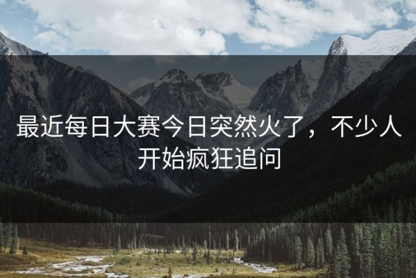 最近每日大赛今日突然火了，不少人开始疯狂追问